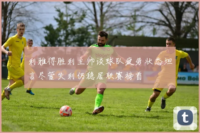 利雅得胜利主帅谈球队疲劳状态坦言尽管失利仍稳居联赛榜首