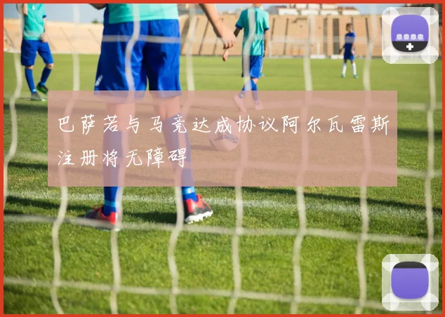 巴萨若与马竞达成协议阿尔瓦雷斯注册将无障碍