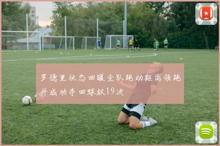 罗德里状态回暖全队跑动距离领跑并成功夺回球权19次
