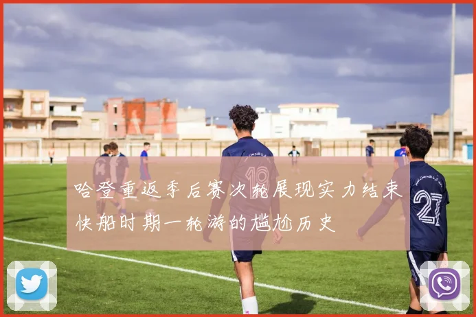 哈登重返季后赛次轮展现实力结束快船时期一轮游的尴尬历史