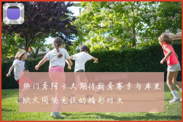 热门秀阿卡夫期待新秀赛季与库里欧文同场竞技的精彩对决