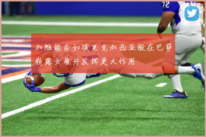 加维能否如埃里克加西亚般在巴萨崭露头角并发挥更大作用