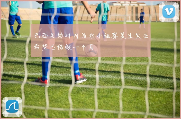 巴西足协对内马尔小组赛复出失去希望已伤缺一个月