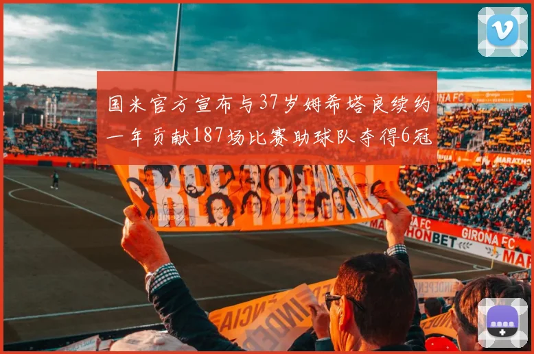 国米官方宣布与37岁姆希塔良续约一年贡献187场比赛助球队夺得6冠