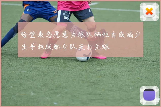 哈登表态愿意为球队牺牲自我减少出手积极配合队友打无球