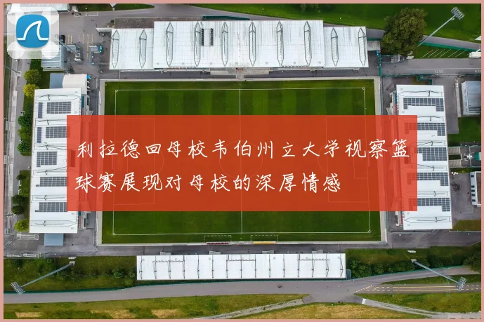利拉德回母校韦伯州立大学视察篮球赛展现对母校的深厚情感
