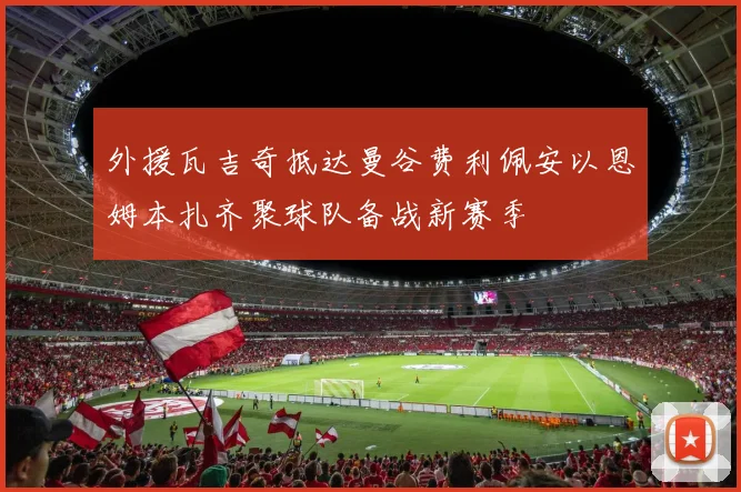 外援瓦吉奇抵达曼谷费利佩安以恩姆本扎齐聚球队备战新赛季