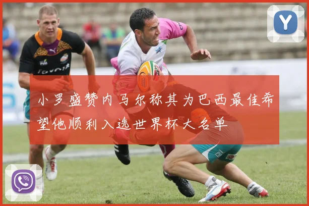 小罗盛赞内马尔称其为巴西最佳希望他顺利入选世界杯大名单