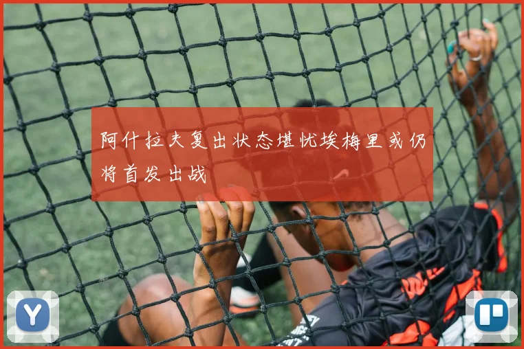 阿什拉夫复出状态堪忧埃梅里或仍将首发出战