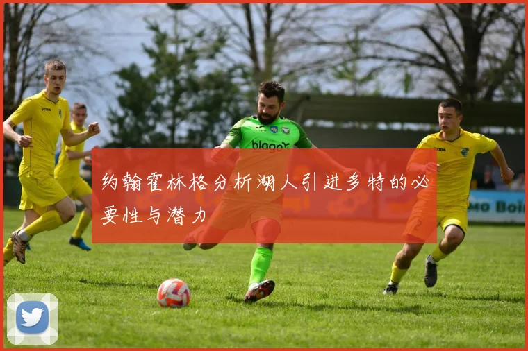 约翰霍林格分析湖人引进多特的必要性与潜力