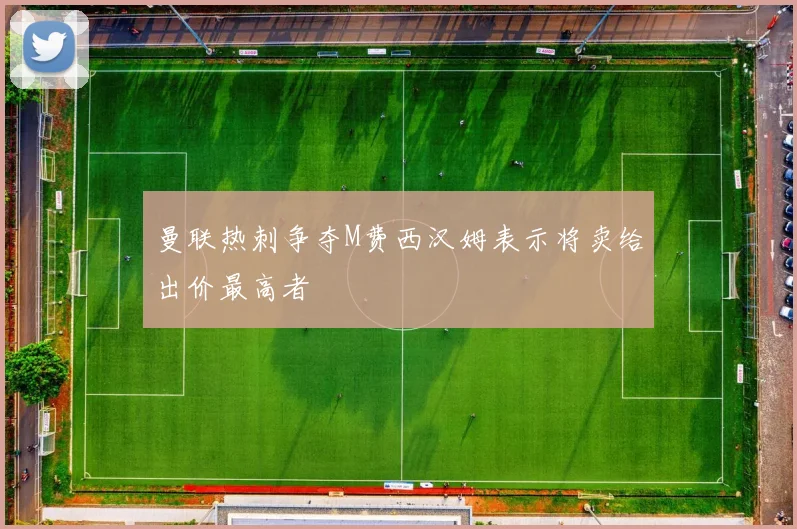 曼联热刺争夺M费西汉姆表示将卖给出价最高者