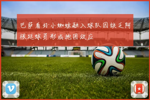 巴萨看好小蜘蛛融入球队因缺乏阿根廷球员形成抱团效应