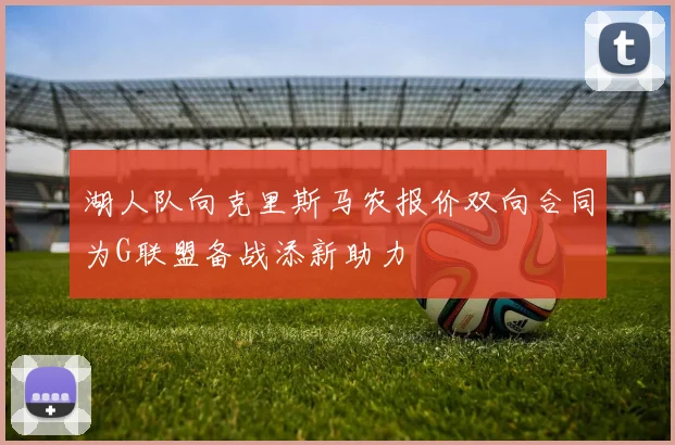 湖人队向克里斯马农报价双向合同为G联盟备战添新助力