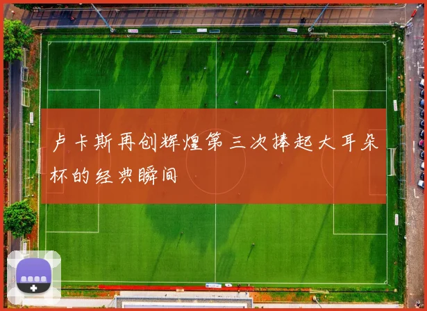 卢卡斯再创辉煌第三次捧起大耳朵杯的经典瞬间