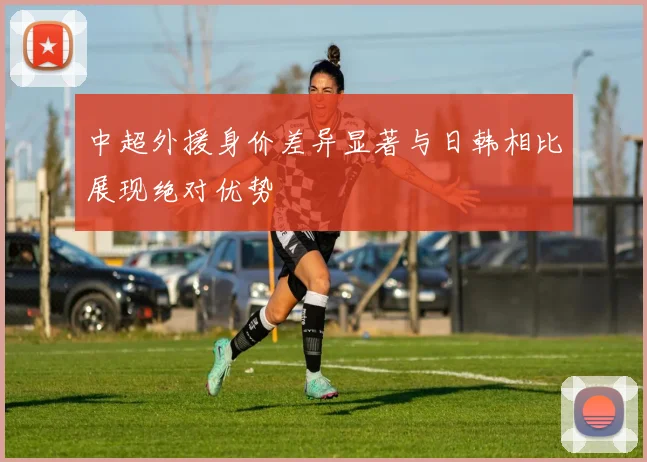 中超外援身价差异显著与日韩相比展现绝对优势