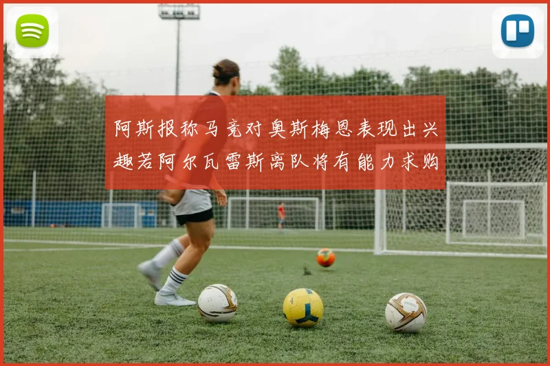 阿斯报称马竞对奥斯梅恩表现出兴趣若阿尔瓦雷斯离队将有能力求购