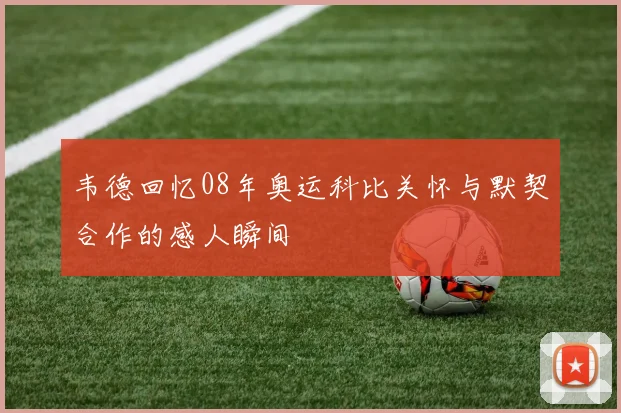 韦德回忆08年奥运科比关怀与默契合作的感人瞬间