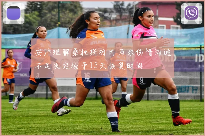 安帅理解桑托斯对内马尔伤情沟通不足决定给予15天恢复时间