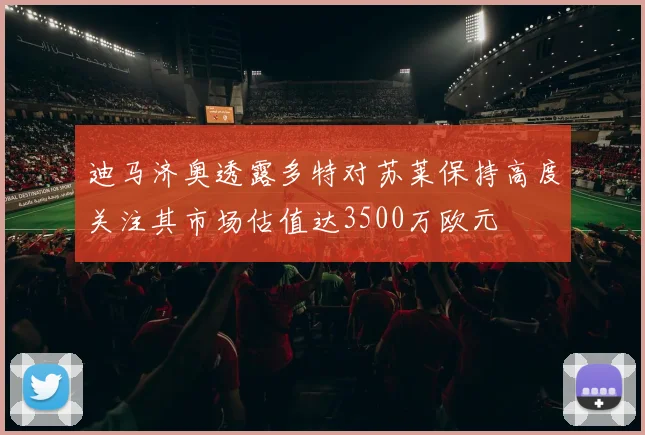 迪马济奥透露多特对苏莱保持高度关注其市场估值达3500万欧元