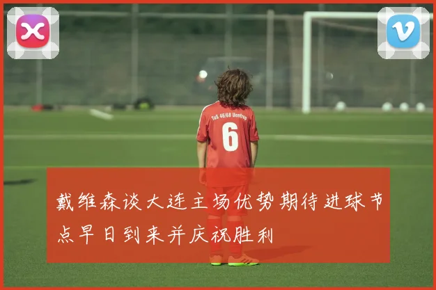 戴维森谈大连主场优势期待进球节点早日到来并庆祝胜利